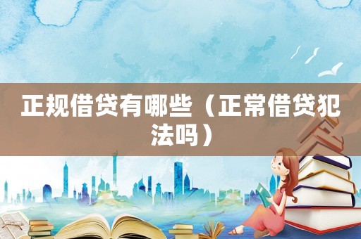 正規(guī)借貸有哪些（正常借貸犯法嗎）