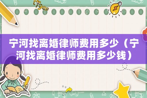寧河找離婚律師費(fèi)用多少（寧河找離婚律師費(fèi)用多少錢(qián)）