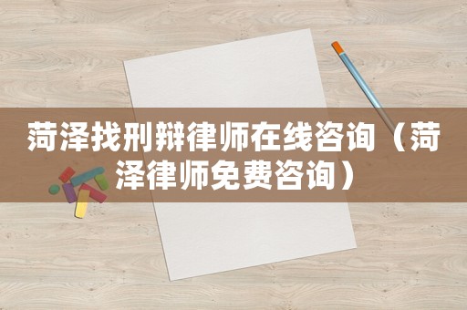 菏澤找刑辯律師在線咨詢（菏澤律師免費(fèi)咨詢）