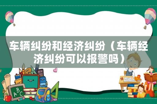 車輛糾紛和經(jīng)濟(jì)糾紛（車輛經(jīng)濟(jì)糾紛可以報警嗎）
