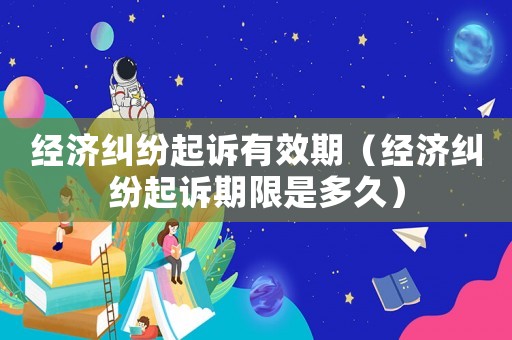 經(jīng)濟(jì)糾紛起訴有效期（經(jīng)濟(jì)糾紛起訴期限是多久）