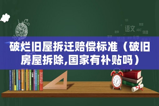 破爛舊屋拆遷賠償標(biāo)準(zhǔn)（破舊房屋拆除,國家有補貼嗎）