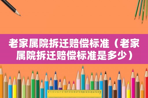 老家屬院拆遷賠償標準（老家屬院拆遷賠償標準是多少）