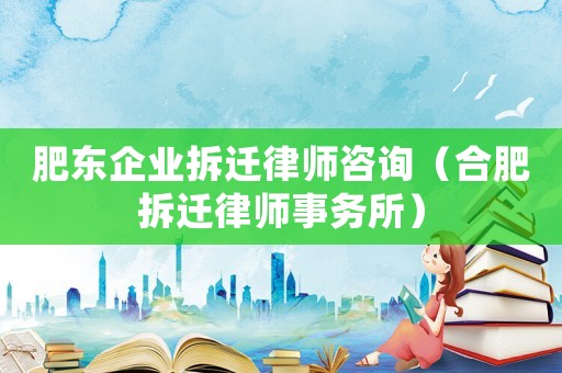 肥東企業拆遷律師咨詢（合肥拆遷律師事務所）