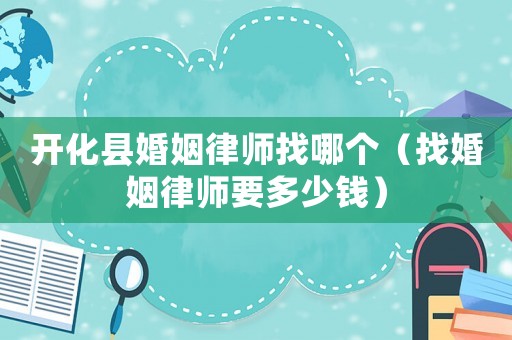 開化縣婚姻律師找哪個（找婚姻律師要多少錢）