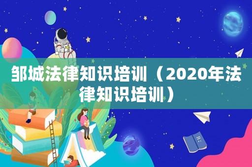 鄒城法律知識培訓（2020年法律知識培訓）