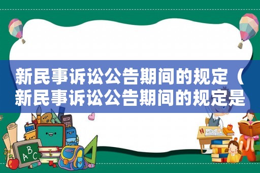 新民事訴訟公告期間的規定（新民事訴訟公告期間的規定是什么）