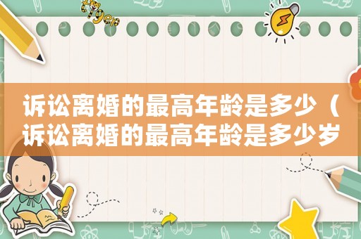 訴訟離婚的最高年齡是多少（訴訟離婚的最高年齡是多少歲）