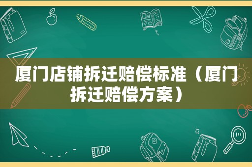 廈門店鋪拆遷賠償標(biāo)準(zhǔn)（廈門拆遷賠償方案）