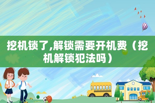 挖機鎖了,解鎖需要開機費（挖機解鎖犯法嗎）