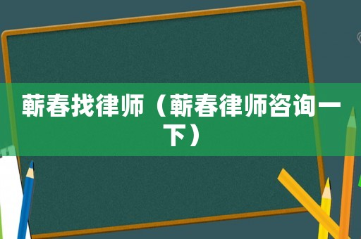 蘄春找律師（蘄春律師咨詢一下）