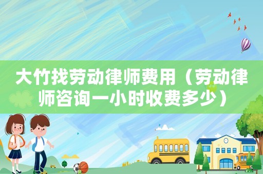 大竹找勞動(dòng)律師費(fèi)用（勞動(dòng)律師咨詢(xún)一小時(shí)收費(fèi)多少）