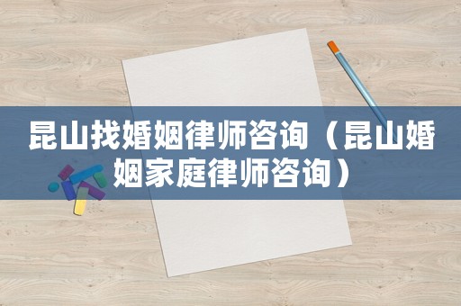 昆山找婚姻律師咨詢(xún)（昆山婚姻家庭律師咨詢(xún)）