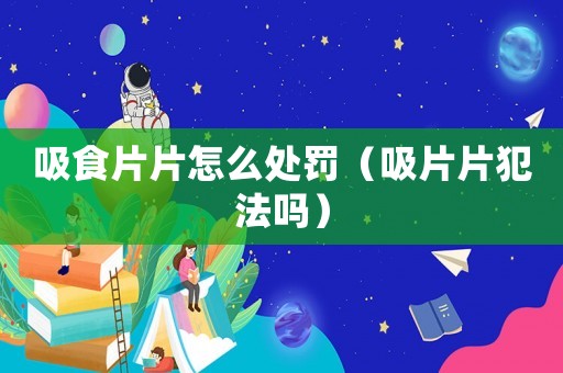 吸食片片怎么處罰（吸片片犯法嗎）