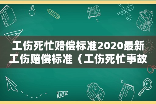 工傷死忙賠償標準2020最新工傷賠償標準（工傷死忙事故賠償標準）