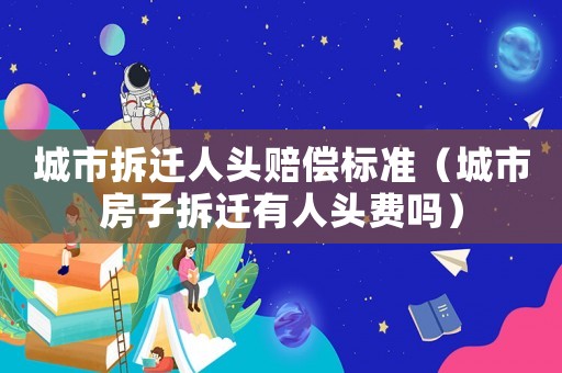 城市拆遷人頭賠償標(biāo)準(zhǔn)（城市房子拆遷有人頭費(fèi)嗎）