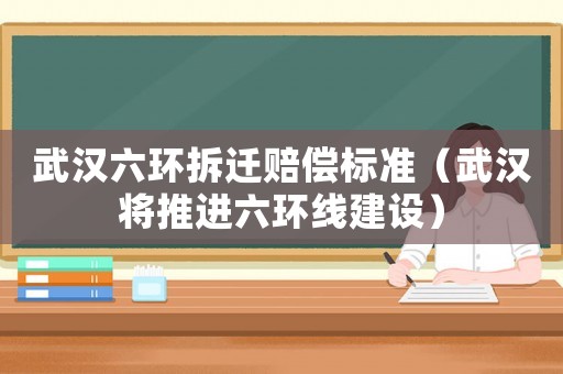 武漢六環拆遷賠償標準（武漢將推進六環線建設）