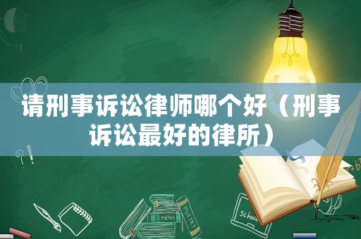 請刑事訴訟律師哪個好（刑事訴訟最好的律所）