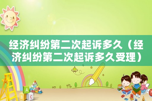 經濟糾紛第二次起訴多久（經濟糾紛第二次起訴多久受理）