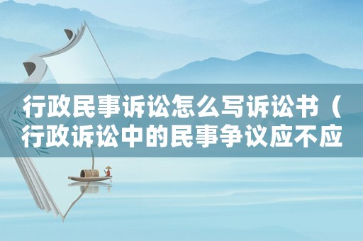 行政民事訴訟怎么寫(xiě)訴訟書(shū)（行政訴訟中的民事?tīng)?zhēng)議應(yīng)不應(yīng)該立案）