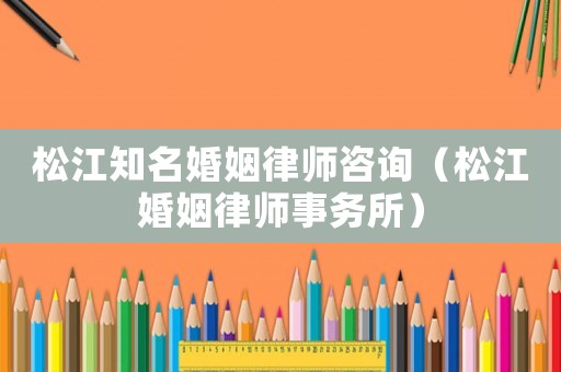 松江知名婚姻律師咨詢（松江婚姻律師事務所）