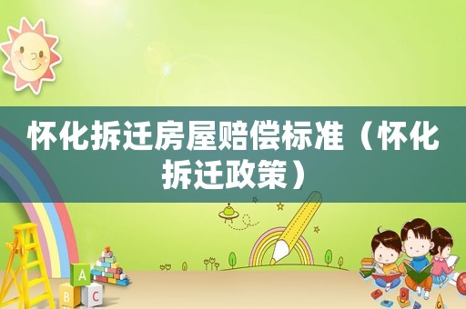 懷化拆遷房屋賠償標(biāo)準(zhǔn)（懷化拆遷政策）