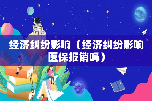 經(jīng)濟糾紛影響（經(jīng)濟糾紛影響醫(yī)保報銷嗎）
