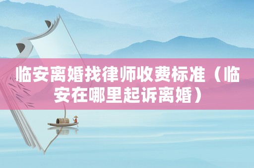 臨安離婚找律師收費標準（臨安在哪里起訴離婚）