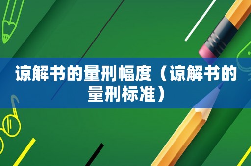 諒解書的量刑幅度（諒解書的量刑標(biāo)準(zhǔn)）