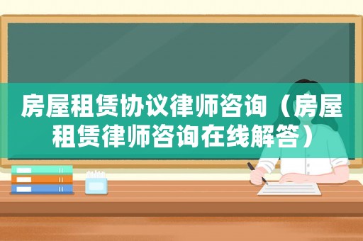 房屋租賃協議律師咨詢（房屋租賃律師咨詢在線解答）