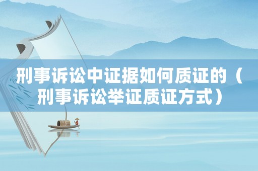 刑事訴訟中證據如何質證的（刑事訴訟舉證質證方式）