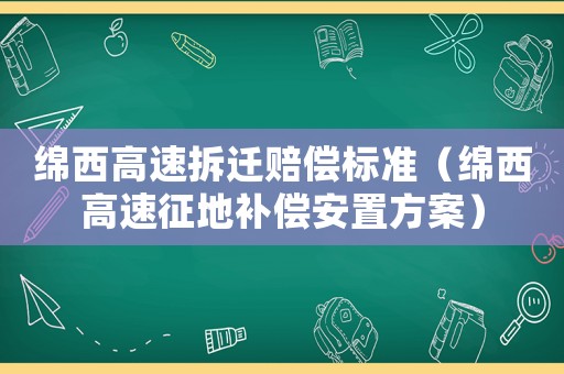 綿西高速拆遷賠償標準（綿西高速征地補償安置方案）