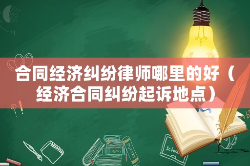 合同經(jīng)濟糾紛律師哪里的好（經(jīng)濟合同糾紛起訴地點）