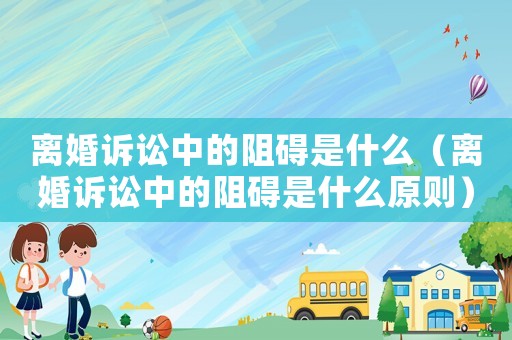 離婚訴訟中的阻礙是什么（離婚訴訟中的阻礙是什么原則）
