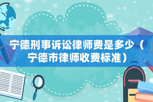 寧德刑事訴訟律師費是多少（寧德市律師收費標準）