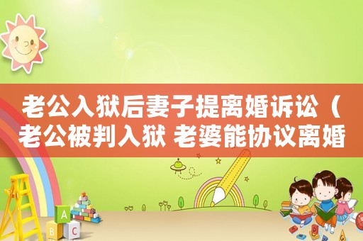 老公入獄后妻子提離婚訴訟（老公被判入獄 老婆能協議離婚嗎）