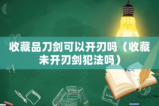 收藏品刀劍可以開刃嗎（收藏未開刃劍犯法嗎）
