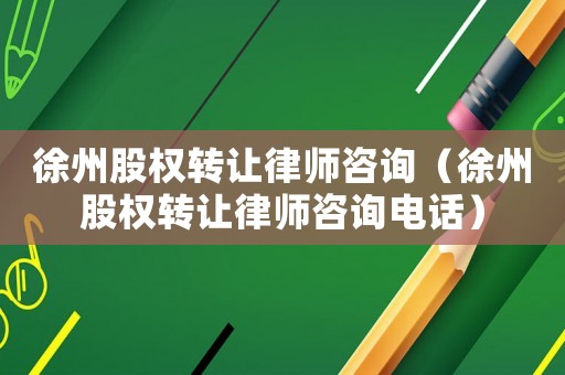徐州股權(quán)轉(zhuǎn)讓律師咨詢（徐州股權(quán)轉(zhuǎn)讓律師咨詢電話）