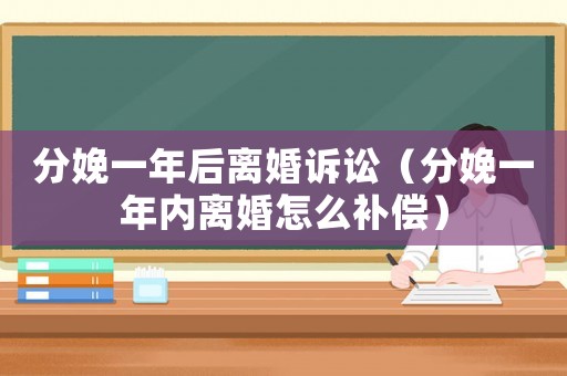 分娩一年后離婚訴訟（分娩一年內離婚怎么補償）