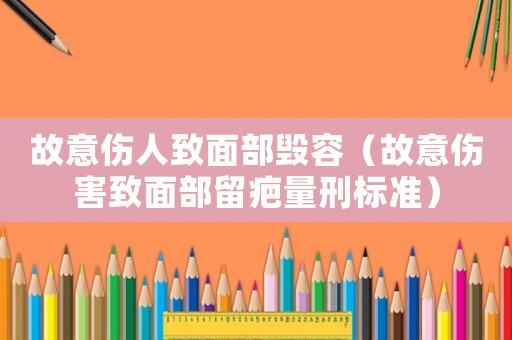 故意傷人致面部毀容（故意傷害致面部留疤量刑標準）