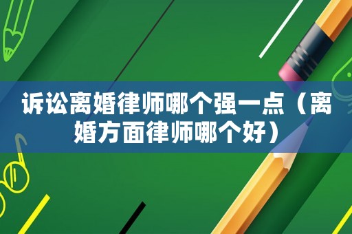 訴訟離婚律師哪個(gè)強(qiáng)一點(diǎn)（離婚方面律師哪個(gè)好）
