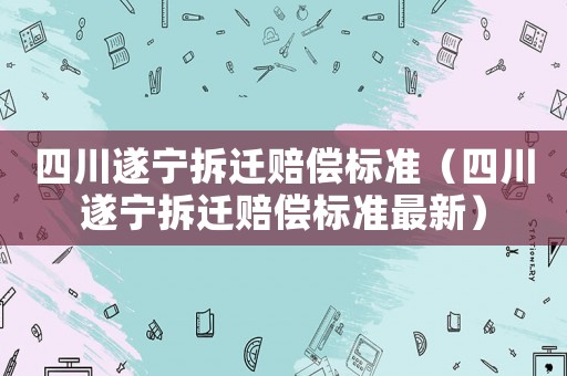 四川遂寧拆遷賠償標準（四川遂寧拆遷賠償標準最新）