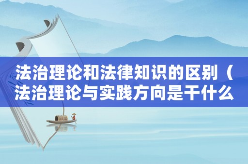 法治理論和法律知識的區(qū)別（法治理論與實踐方向是干什么的?）