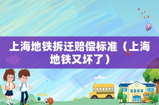 上海地鐵拆遷賠償標準（上海地鐵又壞了）