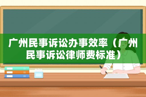 廣州民事訴訟辦事效率（廣州民事訴訟律師費(fèi)標(biāo)準(zhǔn)）