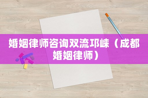 婚姻律師咨詢雙流邛崍（成都 婚姻律師）