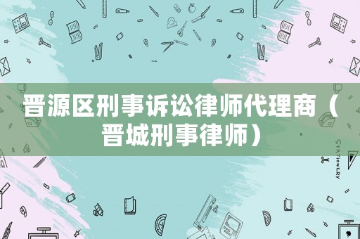 晉源區(qū)刑事訴訟律師代理商（晉城刑事律師）