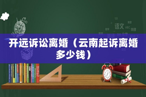 開遠訴訟離婚（云南起訴離婚多少錢）