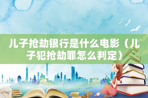 兒子搶劫銀行是什么電影（兒子犯搶劫罪怎么判定）