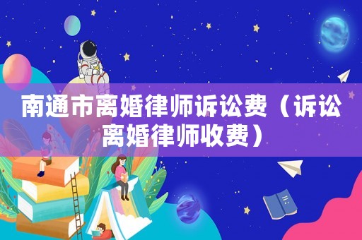 南通市離婚律師訴訟費（訴訟離婚律師收費）